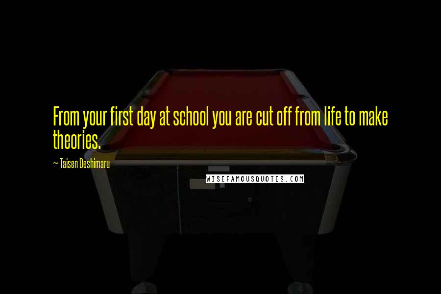 Taisen Deshimaru Quotes: From your first day at school you are cut off from life to make theories.