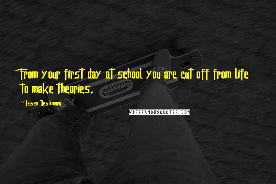 Taisen Deshimaru Quotes: From your first day at school you are cut off from life to make theories.