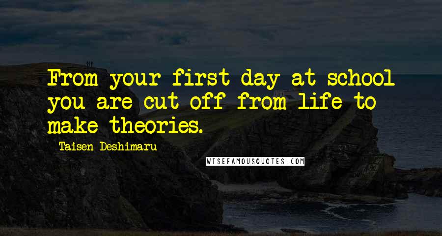 Taisen Deshimaru Quotes: From your first day at school you are cut off from life to make theories.