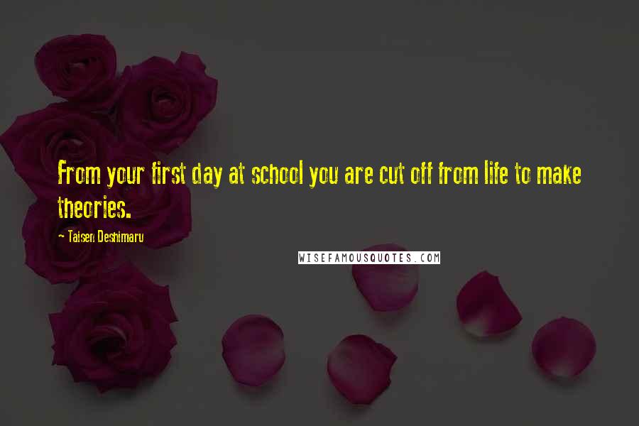 Taisen Deshimaru Quotes: From your first day at school you are cut off from life to make theories.