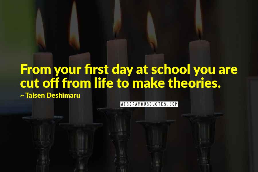 Taisen Deshimaru Quotes: From your first day at school you are cut off from life to make theories.