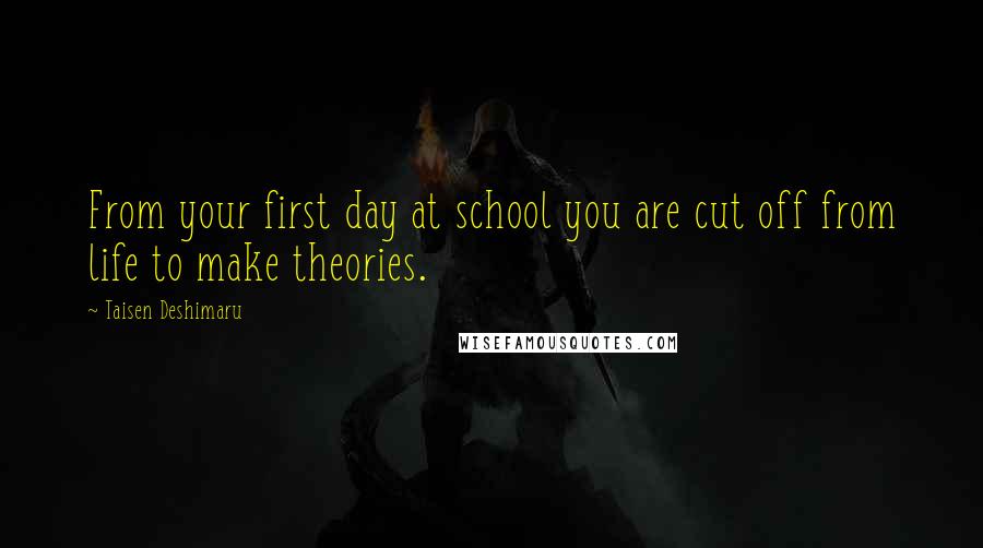 Taisen Deshimaru Quotes: From your first day at school you are cut off from life to make theories.