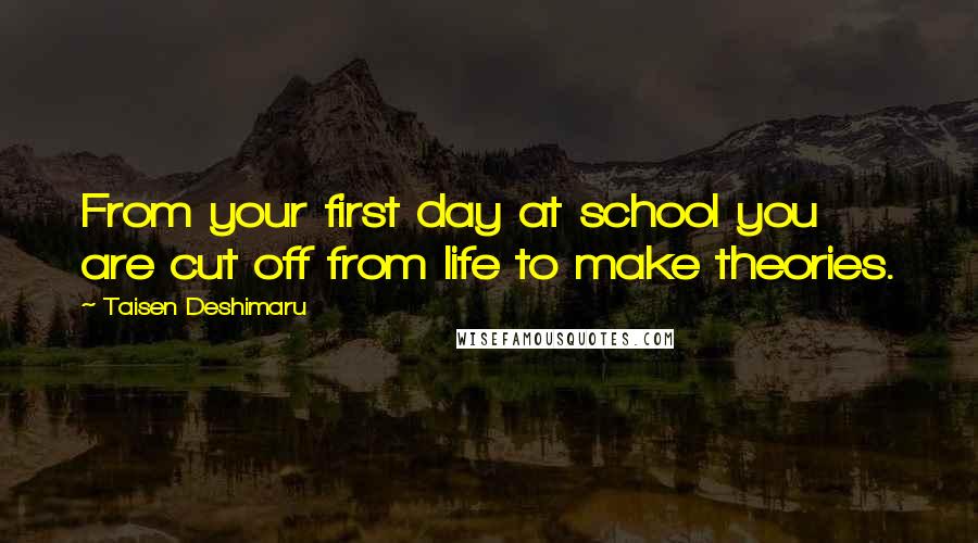 Taisen Deshimaru Quotes: From your first day at school you are cut off from life to make theories.