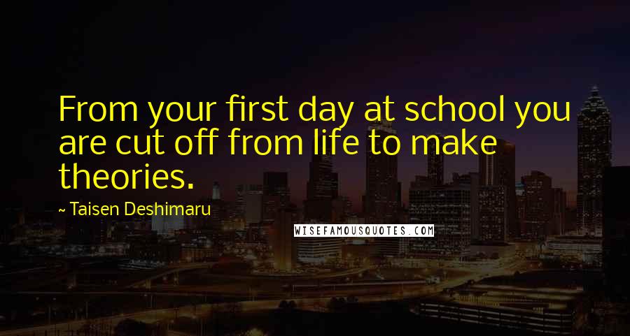 Taisen Deshimaru Quotes: From your first day at school you are cut off from life to make theories.