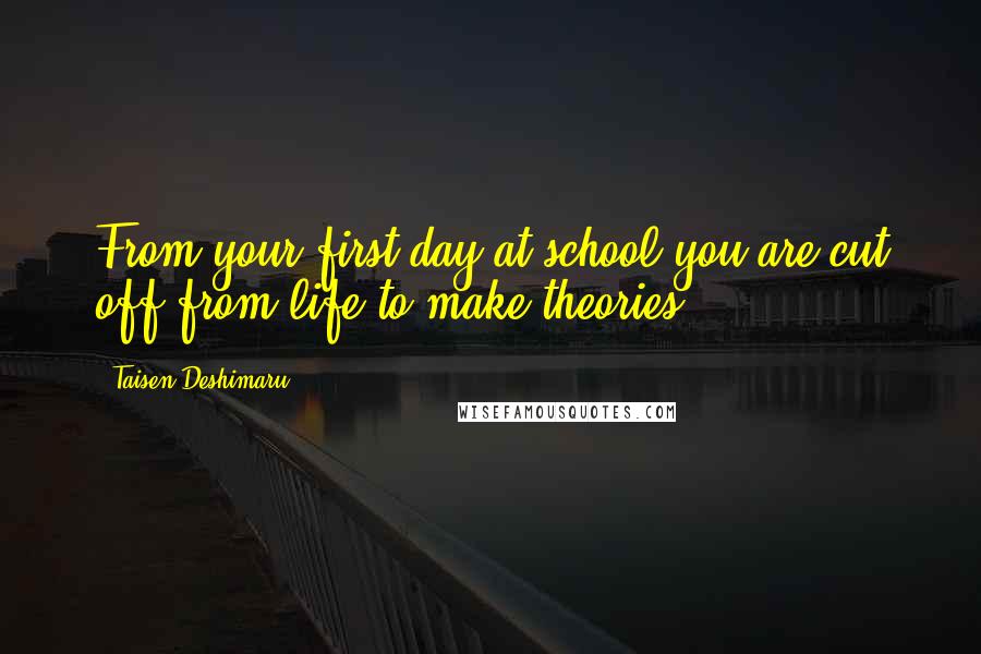 Taisen Deshimaru Quotes: From your first day at school you are cut off from life to make theories.