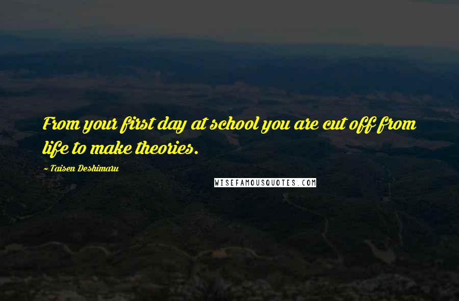 Taisen Deshimaru Quotes: From your first day at school you are cut off from life to make theories.