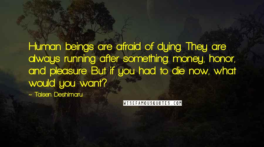 Taisen Deshimaru Quotes: Human beings are afraid of dying. They are always running after something: money, honor, and pleasure. But if you had to die now, what would you want?