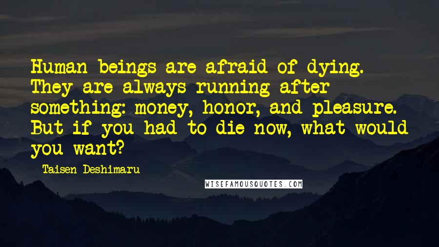 Taisen Deshimaru Quotes: Human beings are afraid of dying. They are always running after something: money, honor, and pleasure. But if you had to die now, what would you want?