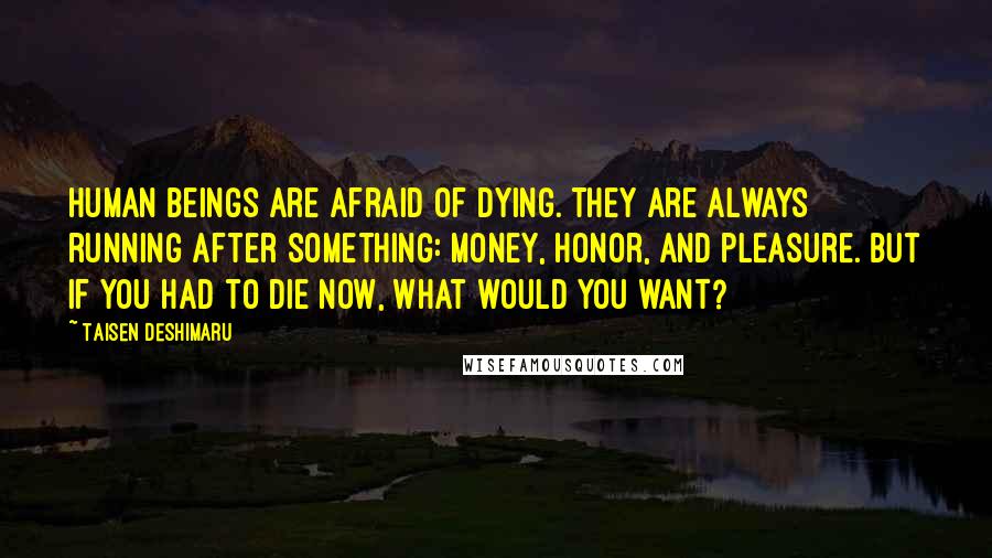 Taisen Deshimaru Quotes: Human beings are afraid of dying. They are always running after something: money, honor, and pleasure. But if you had to die now, what would you want?
