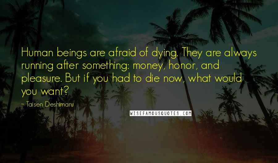 Taisen Deshimaru Quotes: Human beings are afraid of dying. They are always running after something: money, honor, and pleasure. But if you had to die now, what would you want?