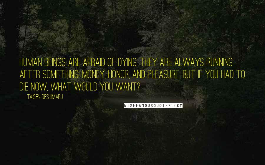 Taisen Deshimaru Quotes: Human beings are afraid of dying. They are always running after something: money, honor, and pleasure. But if you had to die now, what would you want?