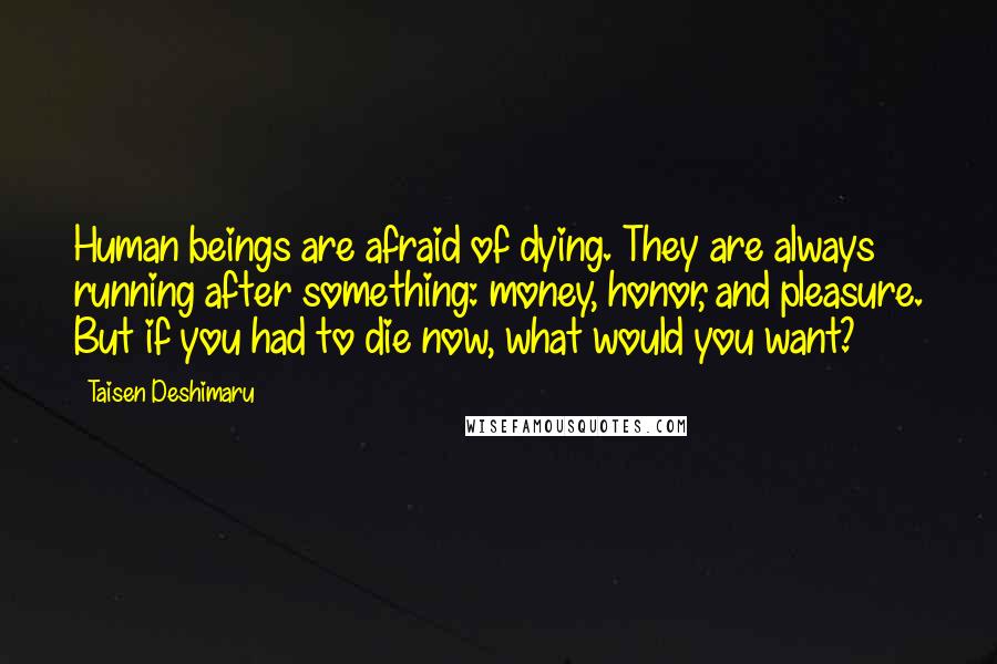 Taisen Deshimaru Quotes: Human beings are afraid of dying. They are always running after something: money, honor, and pleasure. But if you had to die now, what would you want?