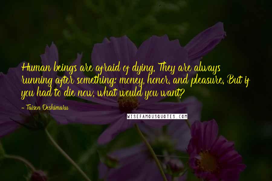 Taisen Deshimaru Quotes: Human beings are afraid of dying. They are always running after something: money, honor, and pleasure. But if you had to die now, what would you want?