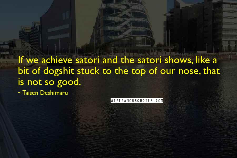 Taisen Deshimaru Quotes: If we achieve satori and the satori shows, like a bit of dogshit stuck to the top of our nose, that is not so good.