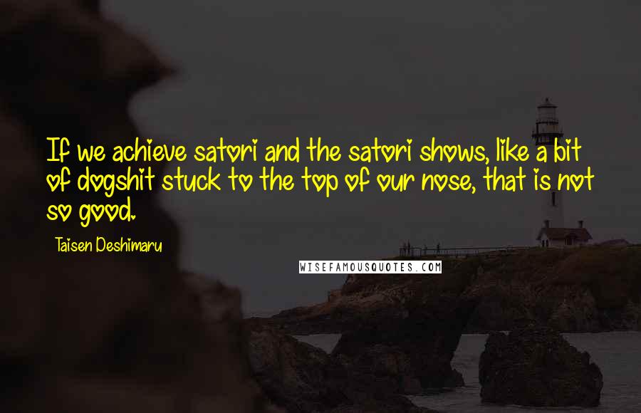 Taisen Deshimaru Quotes: If we achieve satori and the satori shows, like a bit of dogshit stuck to the top of our nose, that is not so good.