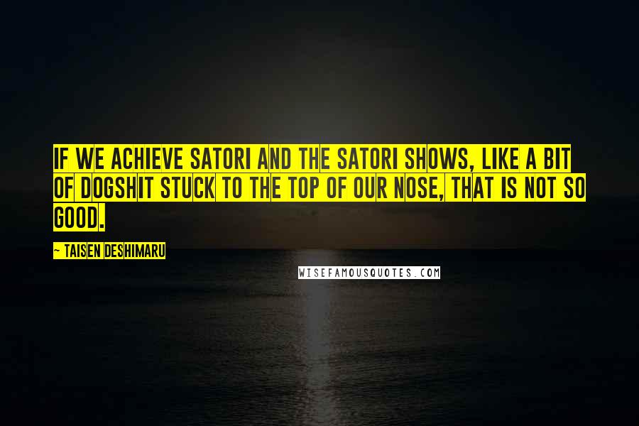 Taisen Deshimaru Quotes: If we achieve satori and the satori shows, like a bit of dogshit stuck to the top of our nose, that is not so good.