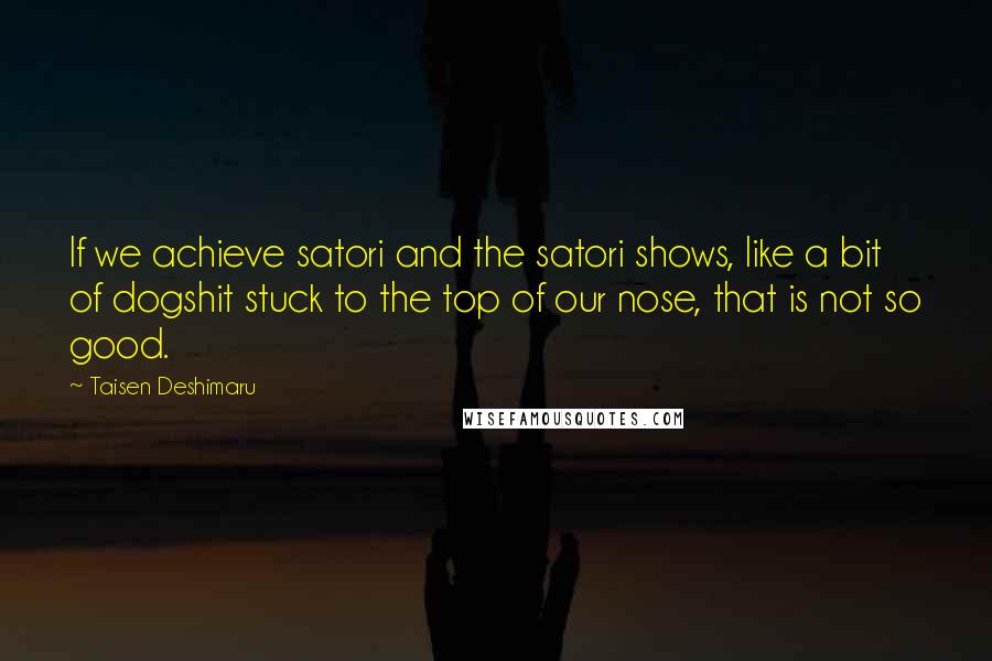 Taisen Deshimaru Quotes: If we achieve satori and the satori shows, like a bit of dogshit stuck to the top of our nose, that is not so good.