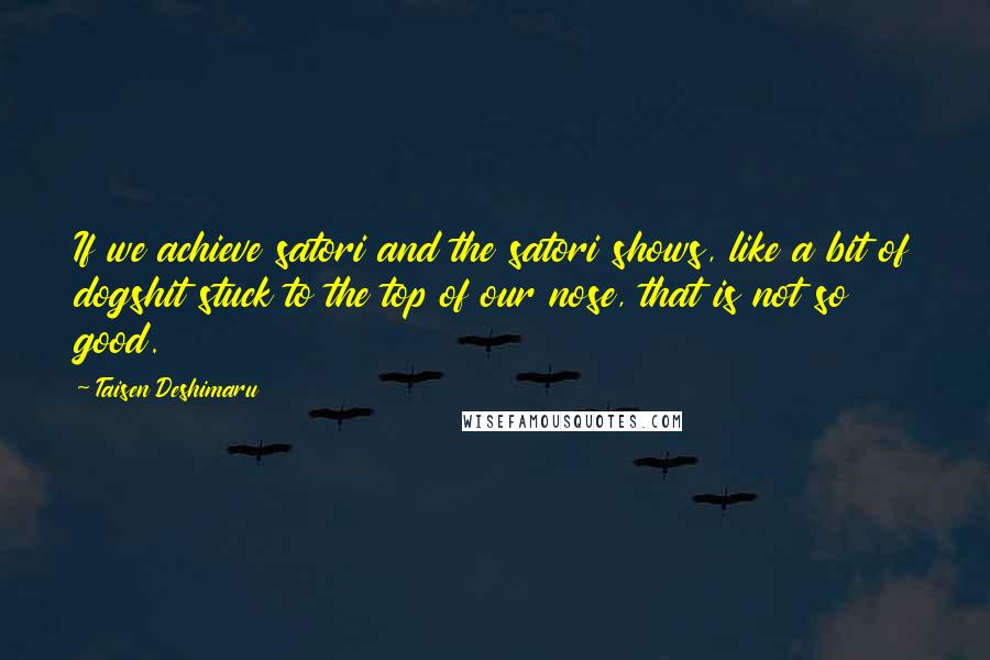Taisen Deshimaru Quotes: If we achieve satori and the satori shows, like a bit of dogshit stuck to the top of our nose, that is not so good.