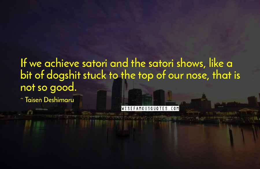 Taisen Deshimaru Quotes: If we achieve satori and the satori shows, like a bit of dogshit stuck to the top of our nose, that is not so good.