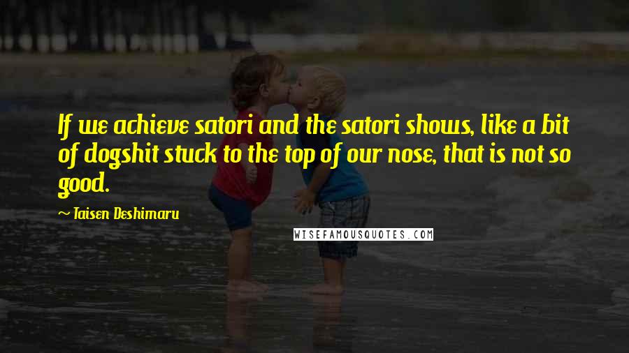 Taisen Deshimaru Quotes: If we achieve satori and the satori shows, like a bit of dogshit stuck to the top of our nose, that is not so good.
