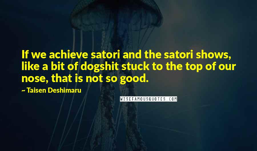 Taisen Deshimaru Quotes: If we achieve satori and the satori shows, like a bit of dogshit stuck to the top of our nose, that is not so good.