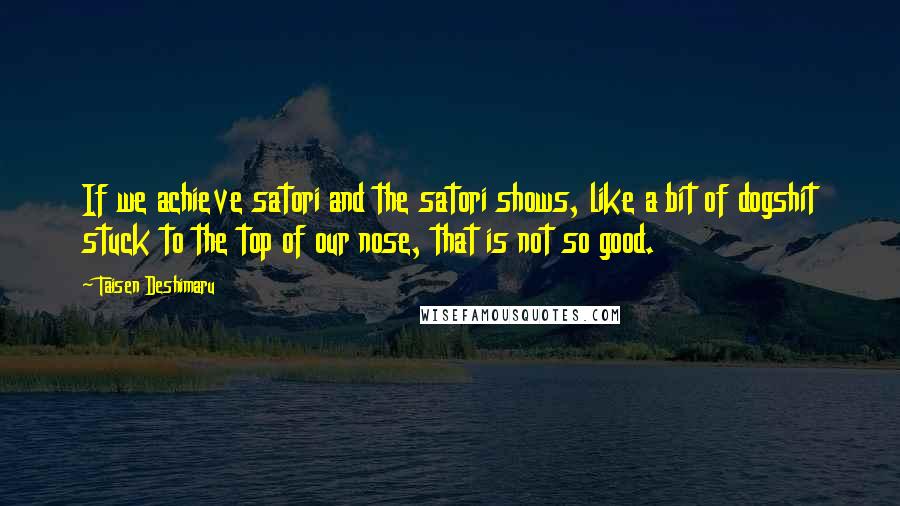 Taisen Deshimaru Quotes: If we achieve satori and the satori shows, like a bit of dogshit stuck to the top of our nose, that is not so good.