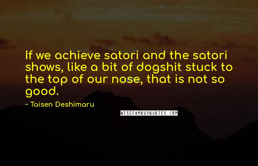 Taisen Deshimaru Quotes: If we achieve satori and the satori shows, like a bit of dogshit stuck to the top of our nose, that is not so good.