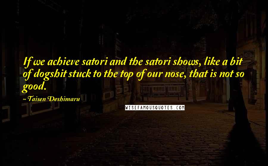 Taisen Deshimaru Quotes: If we achieve satori and the satori shows, like a bit of dogshit stuck to the top of our nose, that is not so good.