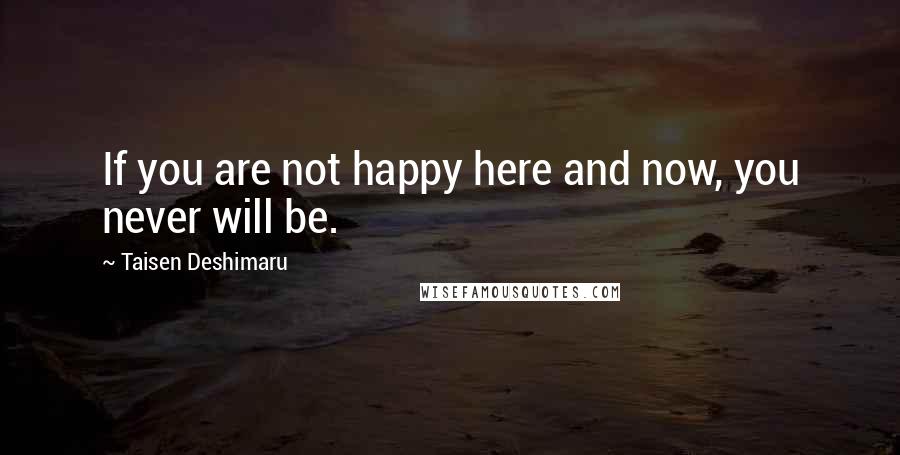 Taisen Deshimaru Quotes: If you are not happy here and now, you never will be.