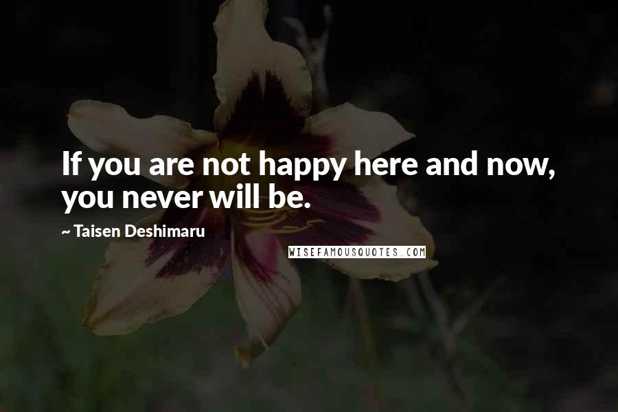 Taisen Deshimaru Quotes: If you are not happy here and now, you never will be.