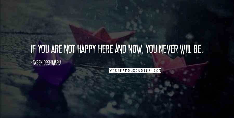 Taisen Deshimaru Quotes: If you are not happy here and now, you never will be.