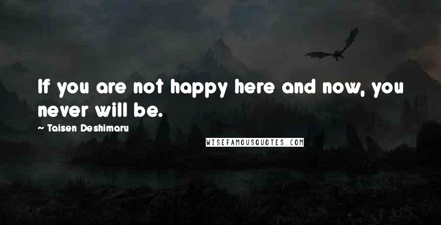 Taisen Deshimaru Quotes: If you are not happy here and now, you never will be.