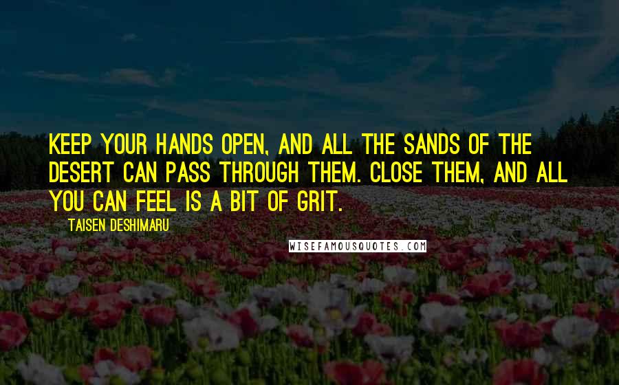 Taisen Deshimaru Quotes: Keep your hands open, and all the sands of the desert can pass through them. Close them, and all you can feel is a bit of grit.