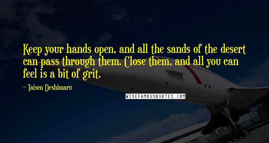 Taisen Deshimaru Quotes: Keep your hands open, and all the sands of the desert can pass through them. Close them, and all you can feel is a bit of grit.