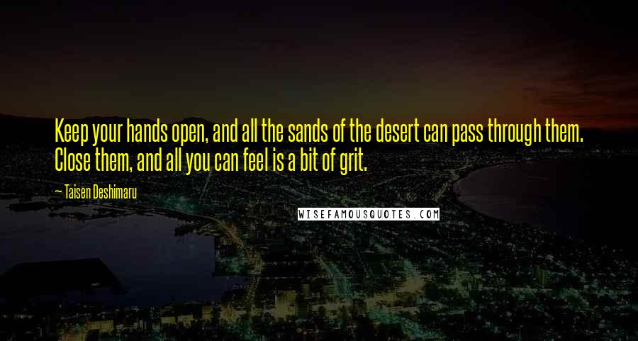 Taisen Deshimaru Quotes: Keep your hands open, and all the sands of the desert can pass through them. Close them, and all you can feel is a bit of grit.