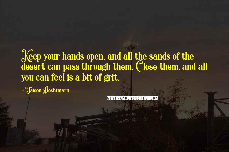 Taisen Deshimaru Quotes: Keep your hands open, and all the sands of the desert can pass through them. Close them, and all you can feel is a bit of grit.