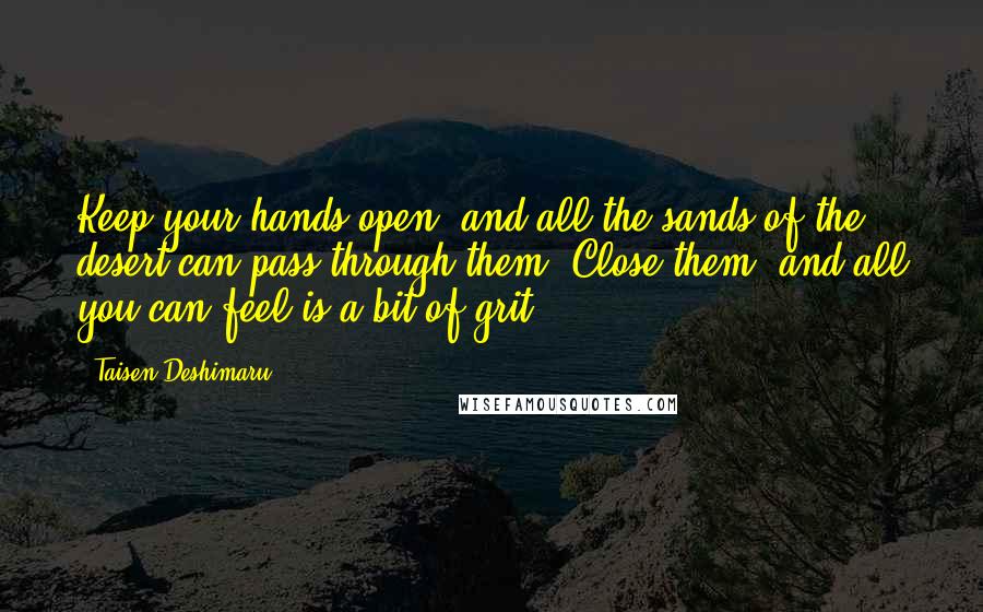 Taisen Deshimaru Quotes: Keep your hands open, and all the sands of the desert can pass through them. Close them, and all you can feel is a bit of grit.