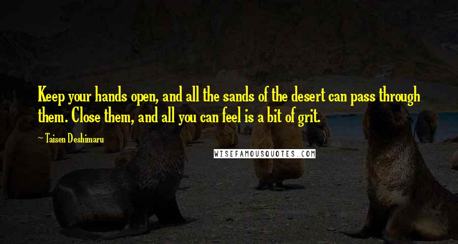 Taisen Deshimaru Quotes: Keep your hands open, and all the sands of the desert can pass through them. Close them, and all you can feel is a bit of grit.