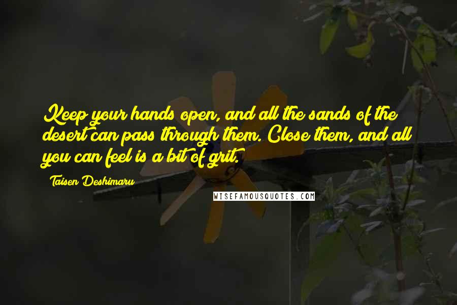 Taisen Deshimaru Quotes: Keep your hands open, and all the sands of the desert can pass through them. Close them, and all you can feel is a bit of grit.