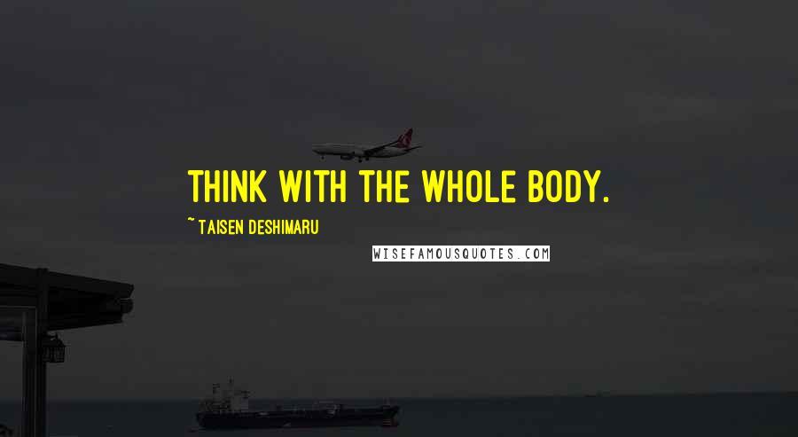 Taisen Deshimaru Quotes: Think with the whole body.