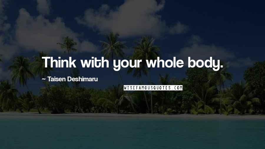 Taisen Deshimaru Quotes: Think with your whole body.