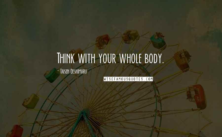 Taisen Deshimaru Quotes: Think with your whole body.
