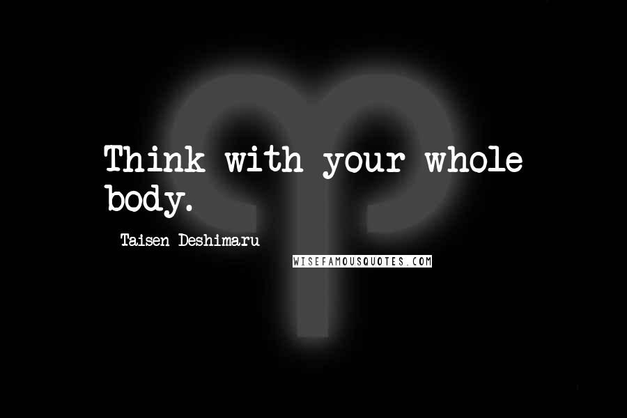 Taisen Deshimaru Quotes: Think with your whole body.