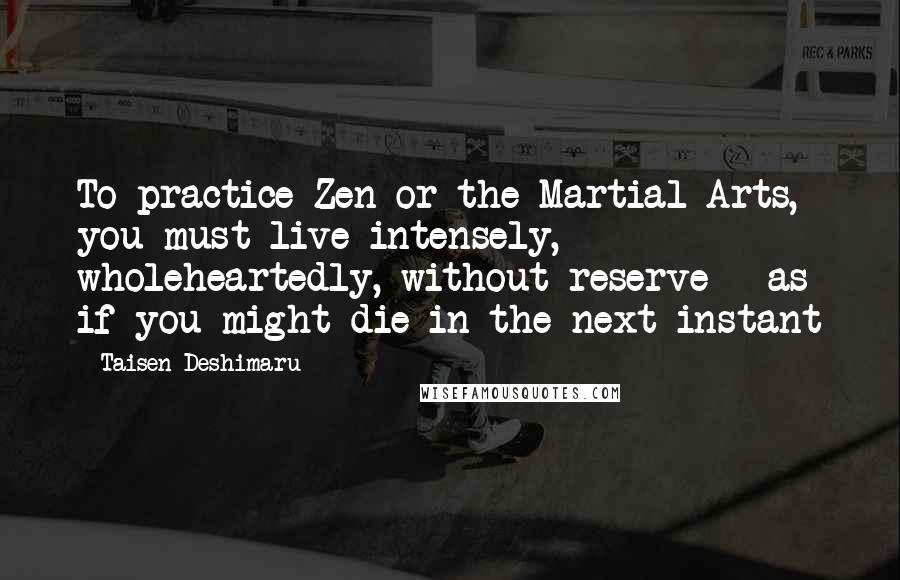 Taisen Deshimaru Quotes: To practice Zen or the Martial Arts, you must live intensely, wholeheartedly, without reserve - as if you might die in the next instant