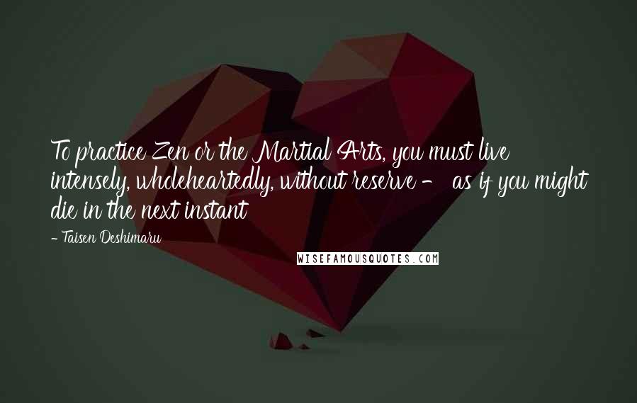 Taisen Deshimaru Quotes: To practice Zen or the Martial Arts, you must live intensely, wholeheartedly, without reserve - as if you might die in the next instant