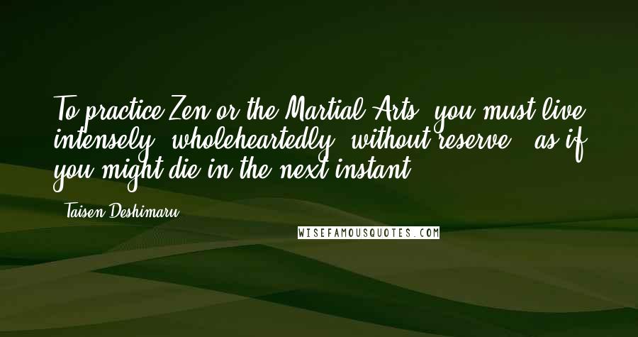 Taisen Deshimaru Quotes: To practice Zen or the Martial Arts, you must live intensely, wholeheartedly, without reserve - as if you might die in the next instant