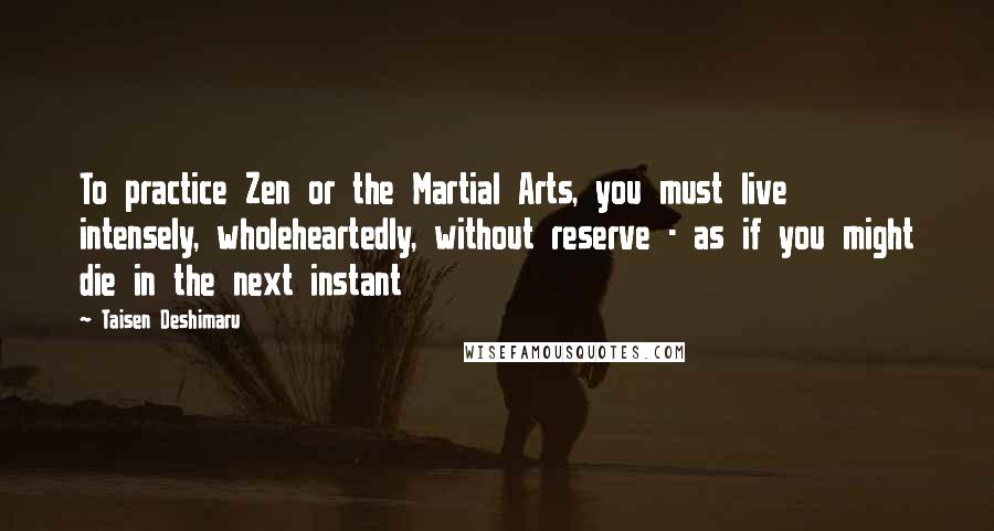 Taisen Deshimaru Quotes: To practice Zen or the Martial Arts, you must live intensely, wholeheartedly, without reserve - as if you might die in the next instant