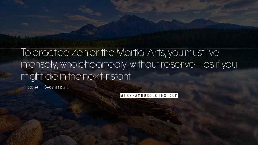 Taisen Deshimaru Quotes: To practice Zen or the Martial Arts, you must live intensely, wholeheartedly, without reserve - as if you might die in the next instant