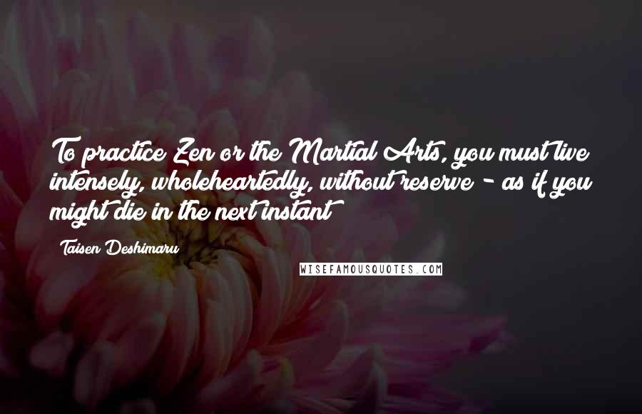 Taisen Deshimaru Quotes: To practice Zen or the Martial Arts, you must live intensely, wholeheartedly, without reserve - as if you might die in the next instant