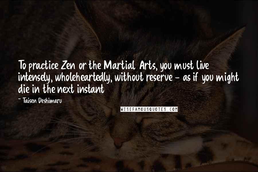 Taisen Deshimaru Quotes: To practice Zen or the Martial Arts, you must live intensely, wholeheartedly, without reserve - as if you might die in the next instant